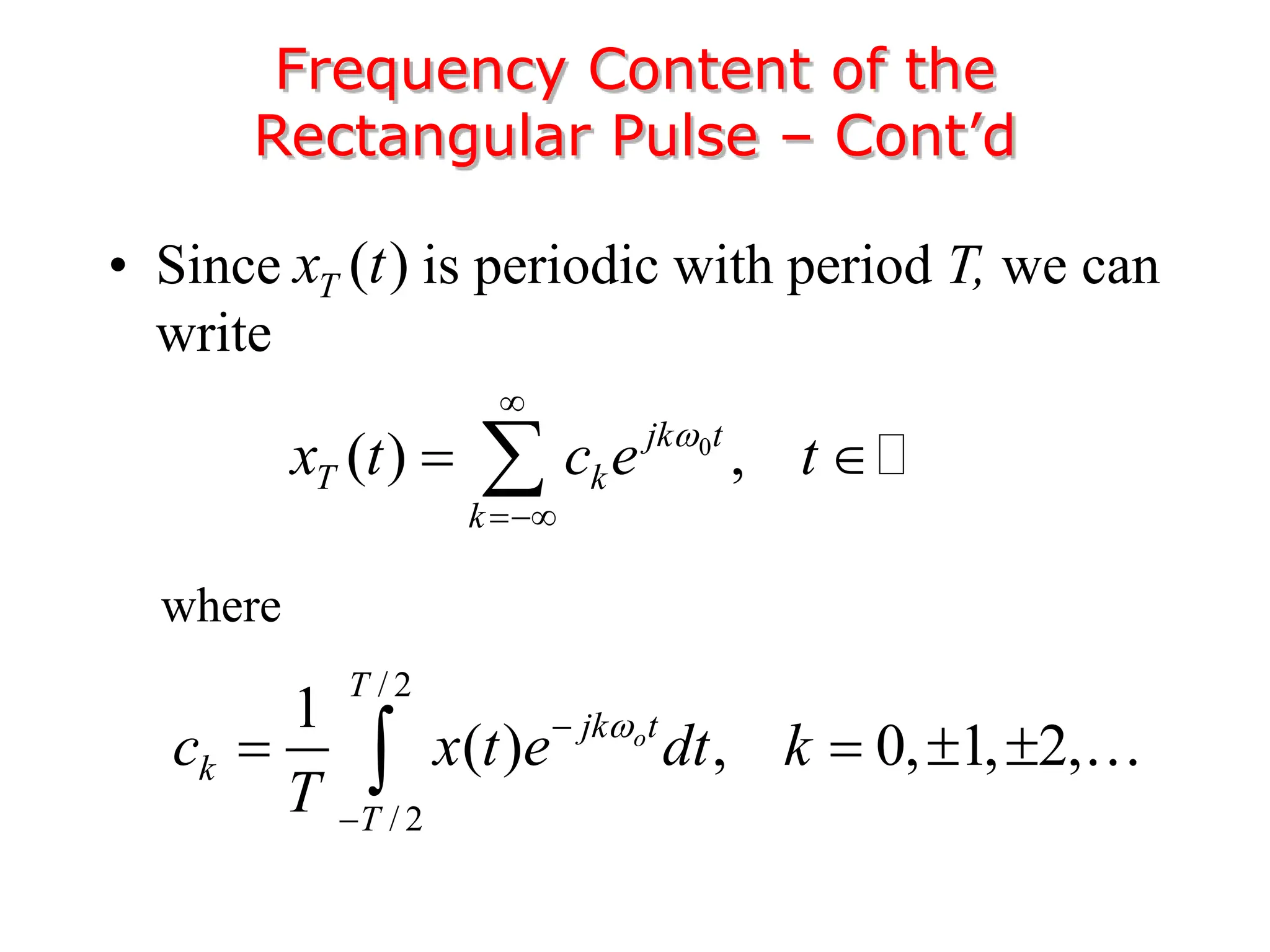 • Since is periodic with period T, we can
write
Frequency Content of the
Rectangular Pulse – Cont’d
( )
T
x t
0
( ) ,
jk t
T k
k
x t c e t



 

where
/ 2
/ 2
1
( ) , 0, 1, 2,
o
T
jk t
k
T
c x t e dt k
T



   

 
