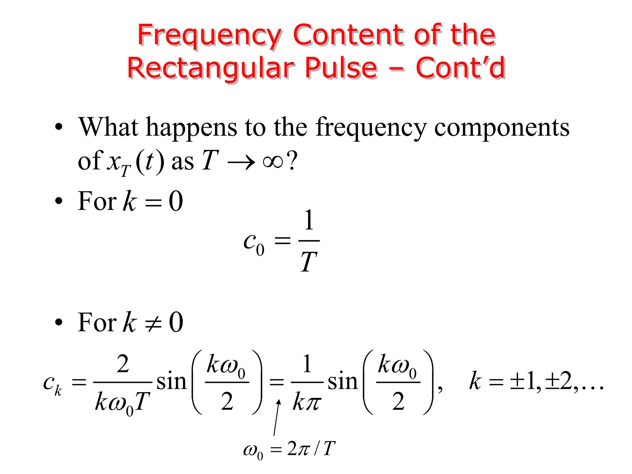 • What happens to the frequency components
of as ?
• For
• For
Frequency Content of the
Rectangular Pulse – Cont’d
( )
T
x t T  
0
k 
0
1
c
T

0
k 
0 0
0
2 1
sin sin , 1, 2,
2 2
k
k k
c k
k T k
 
 
   
    
   
   
0 2 /T
 

 