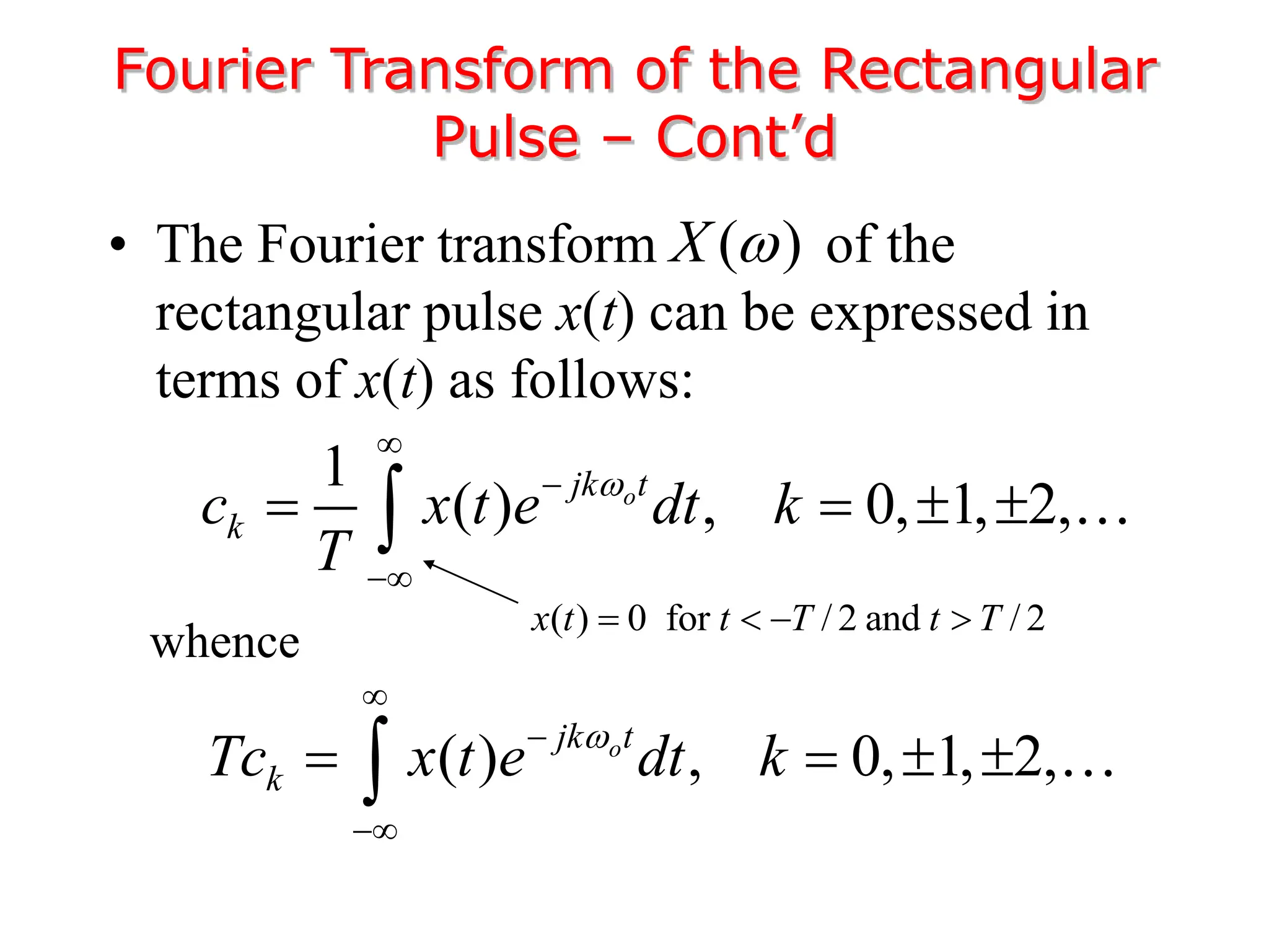 • The Fourier transform of the
rectangular pulse x(t) can be expressed in
terms of x(t) as follows:
Fourier Transform of the Rectangular
Pulse – Cont’d
( )
X 
1
( ) , 0, 1, 2,
o
jk t
k
c x t e dt k
T




   

( ) , 0, 1, 2,
o
jk t
k
Tc x t e dt k




   

whence
( ) 0 for / 2 and / 2
x t t T t T
   
 