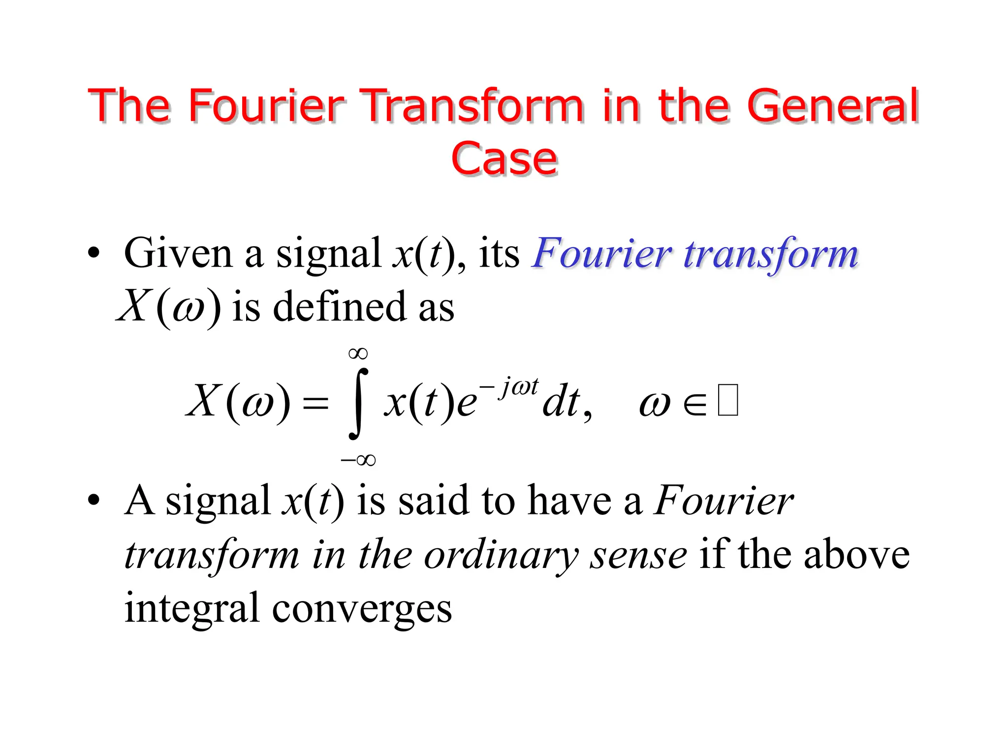 • Given a signal x(t), its Fourier transform
is defined as
• A signal x(t) is said to have a Fourier
transform in the ordinary sense if the above
integral converges
The Fourier Transform in the General
Case
( )
X 
( ) ( ) ,
j t
X x t e dt

 



 

 