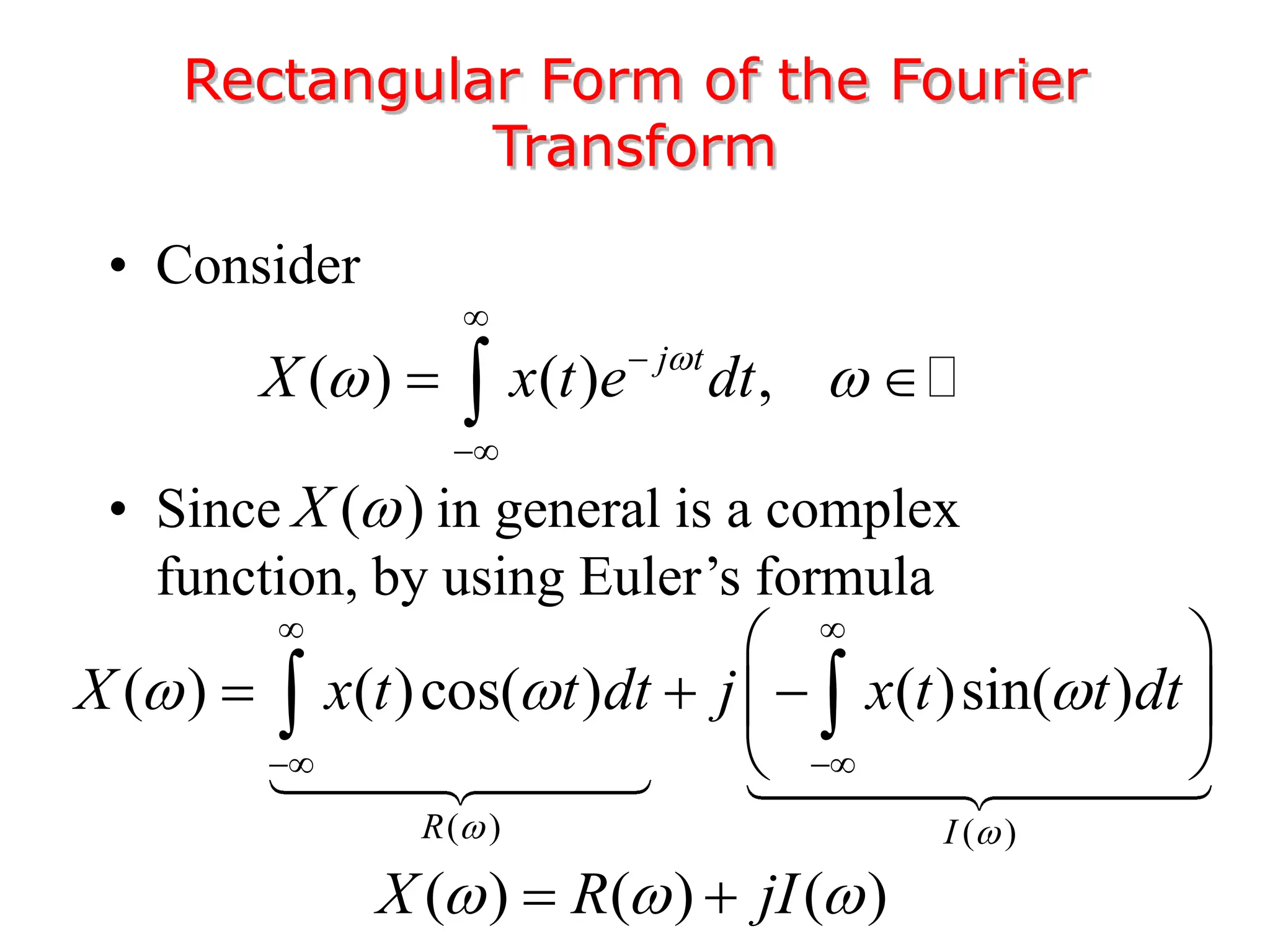 • Consider
• Since in general is a complex
function, by using Euler’s formula
Rectangular Form of the Fourier
Transform
( ) ( ) ,
j t
X x t e dt

 



 

( )
X 
( ) ( )
( ) ( )cos( ) ( )sin( )
R I
X x t t dt j x t t dt
 
  
 
 
 
  
 
 
 
( ) ( ) ( )
X R jI
  
 
 
