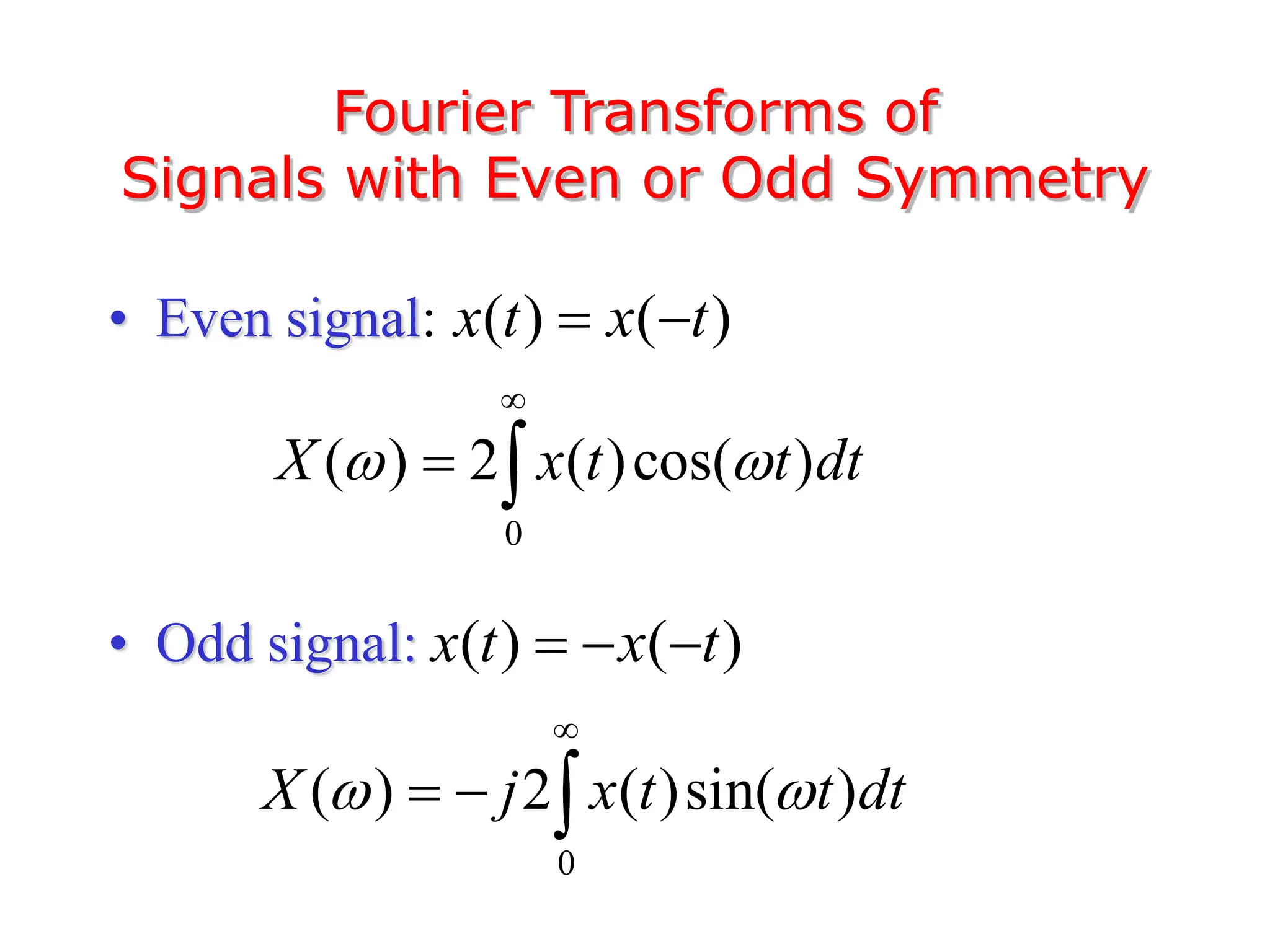 • Even signal:
• Odd signal:
Fourier Transforms of
Signals with Even or Odd Symmetry
( ) ( )
x t x t
 
0
( ) 2 ( )cos( )
X x t t dt
 

 
( ) ( )
x t x t
  
0
( ) 2 ( )sin( )
X j x t t dt
 

  
 