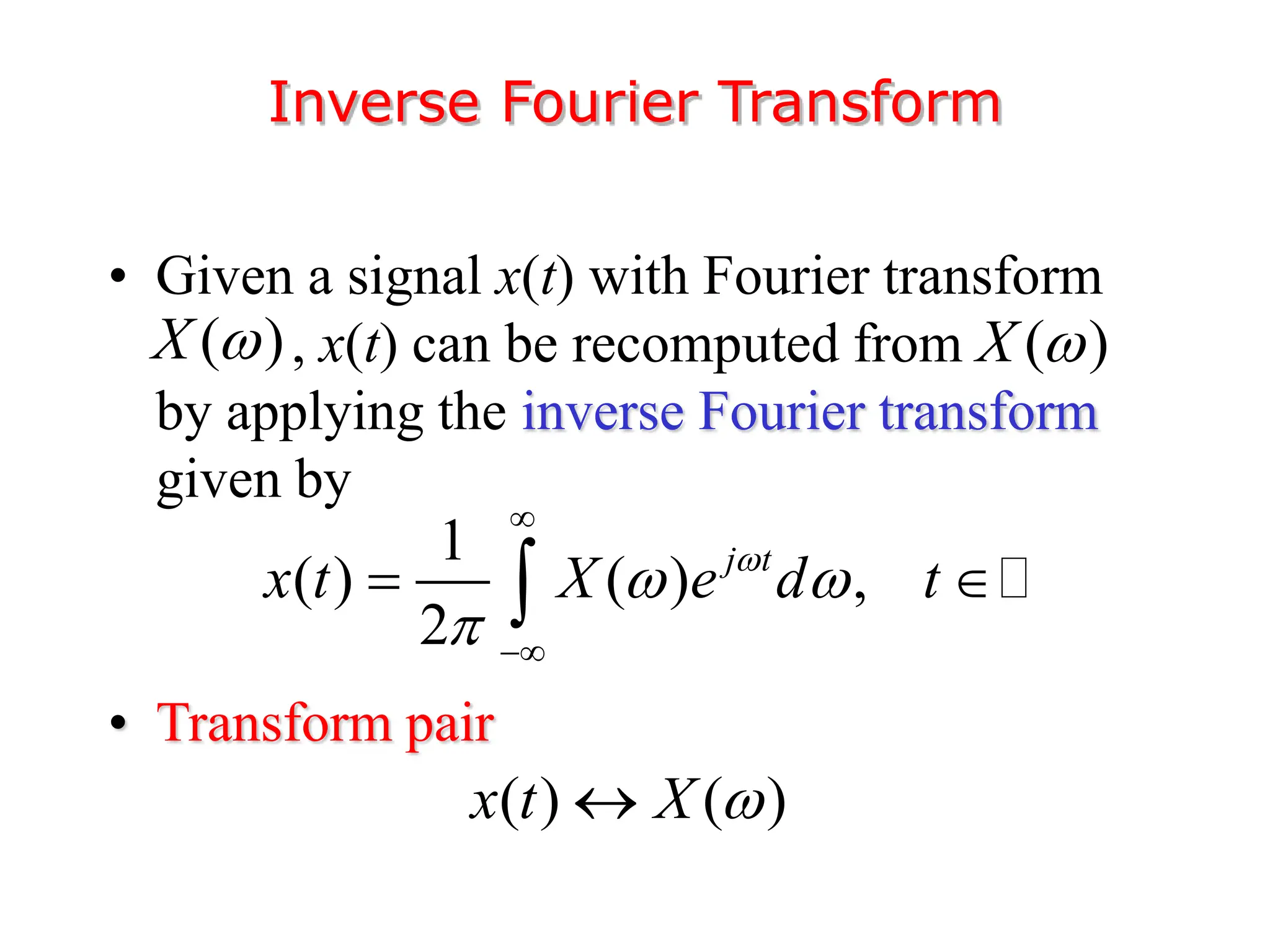 • Given a signal x(t) with Fourier transform
, x(t) can be recomputed from
by applying the inverse Fourier transform
given by
• Transform pair
Inverse Fourier Transform
( )
X  ( )
X 
1
( ) ( ) ,
2
j t
x t X e d t

 



 

( ) ( )
x t X 

 