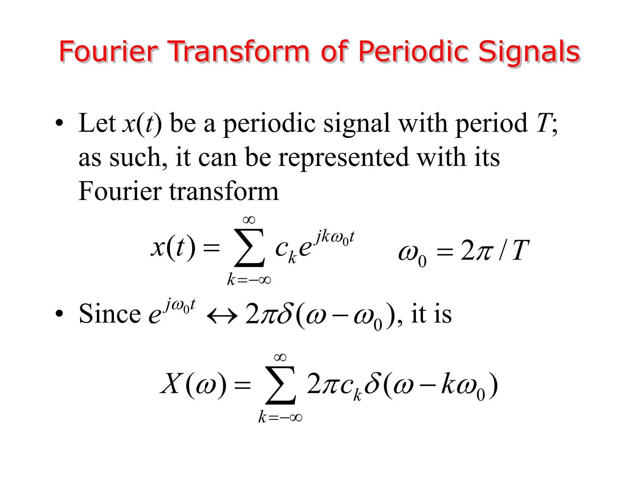Fourier Transform of Periodic Signals
• Let x(t) be a periodic signal with period T;
as such, it can be represented with its
Fourier transform
• Since , it is
0
0
2 ( )
j t
e 
  
 
0
( ) jk t
k
k
x t c e 


  0 2 /T
 

0
( ) 2 ( )
k
k
X c k
    


 

 