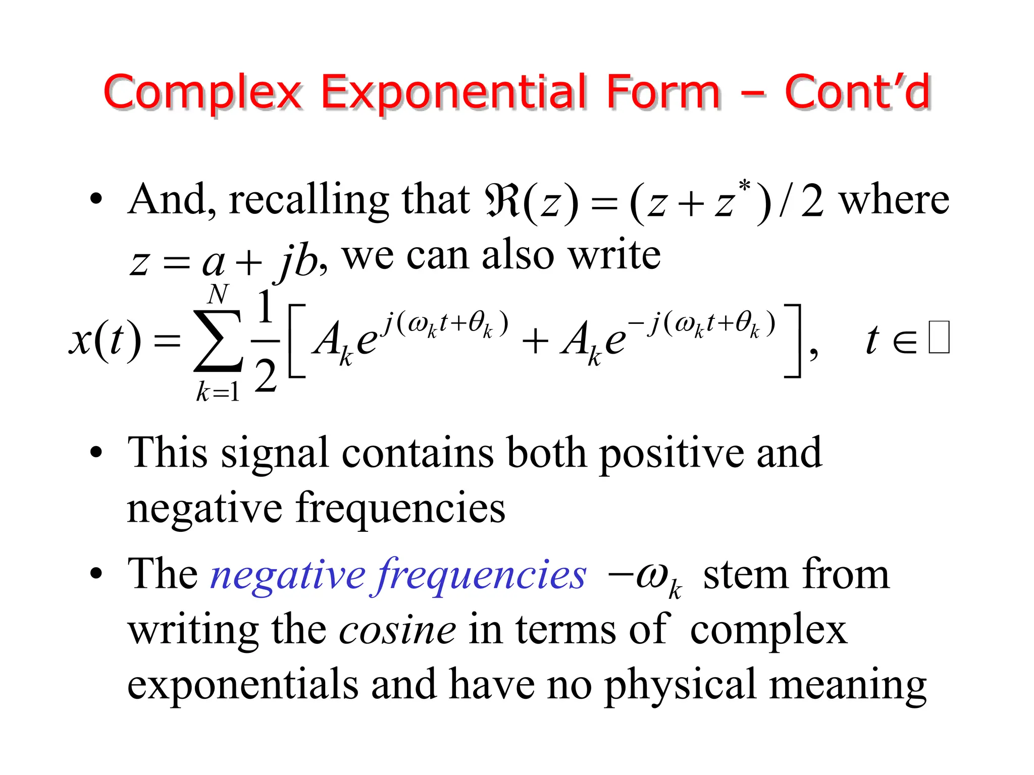 • And, recalling that where
, we can also write
• This signal contains both positive and
negative frequencies
• The negative frequencies stem from
writing the cosine in terms of complex
exponentials and have no physical meaning
Complex Exponential Form – Cont’d
( ) ( )/ 2
z z z
  
z a jb
 
( ) ( )
1
1
( ) ,
2
k k k k
N
j t j t
k k
k
x t A e A e t
   
  

 
  
 

k


 