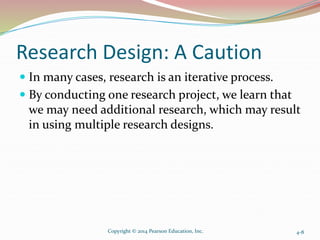 Research Design: A Caution
 In many cases, research is an iterative process.
 By conducting one research project, we lea...