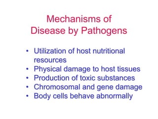 Mechanisms of 
Disease by Pathogens 
• Utilization of host nutritional 
resources 
• Physical damage to host tissues 
• Production of toxic substances 
• Chromosomal and gene damage 
• Body cells behave abnormally 
 