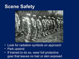 • Look for radiation symbols on approach
• Park upwind
• If trained to do so, wear full protective
gear that leaves no hair or skin exposed
Scene Safety
 