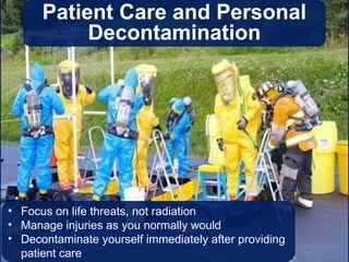• Focus on life threats, not radiation
• Manage injuries as you normally would
• Decontaminate yourself immediately after providing
patient care
Patient Care and Personal
Decontamination
 