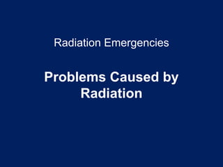 Radiation Emergencies
Problems Caused by
Radiation
 