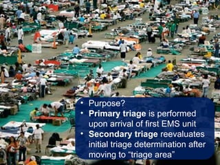 • Purpose?
• Primary triage is performed
upon arrival of first EMS unit
• Secondary triage reevaluates
initial triage determination after
moving to “triage area”
 