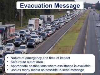 Evacuation Message
• Nature of emergency and time of impact
• Safe route out of area
• Appropriate destinations where assistance is available
• Use as many media as possible to send message
 