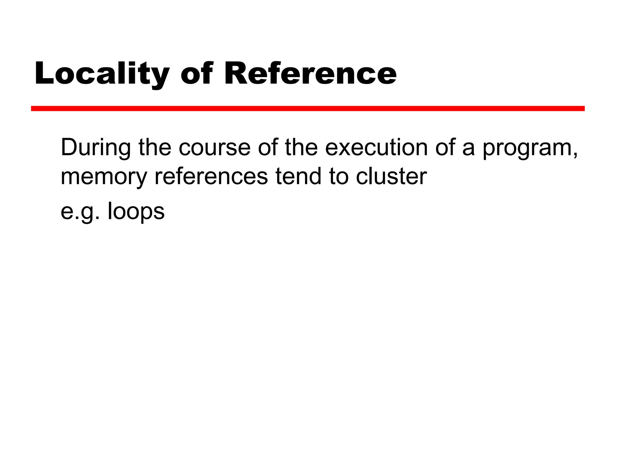 Locality of Reference
During the course of the execution of a program,
memory references tend to cluster
e.g. loops
 