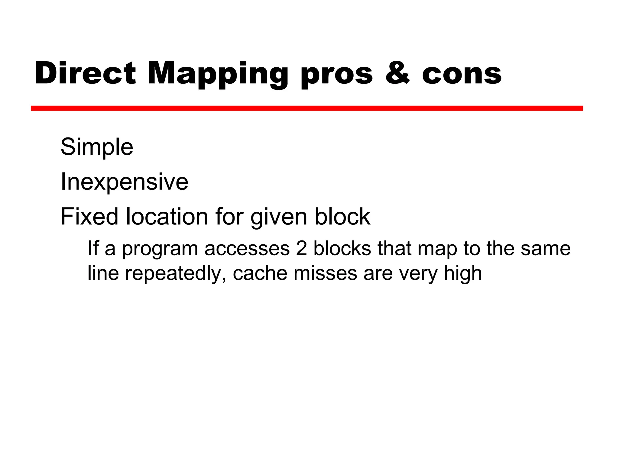 Direct Mapping pros & cons
Simple
Inexpensive
Fixed location for given block
If a program accesses 2 blocks that map to the same
line repeatedly, cache misses are very high
 