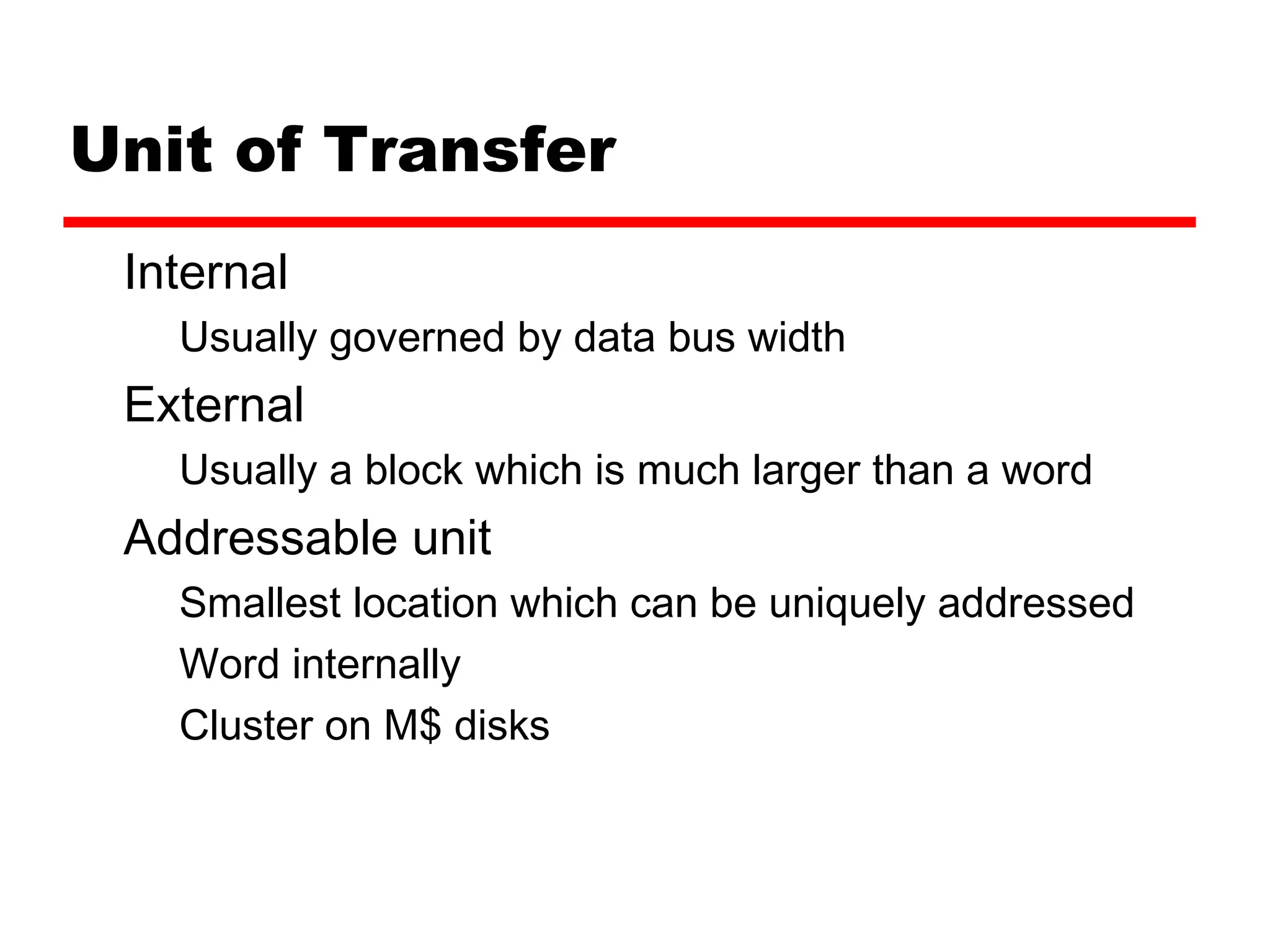 Unit of Transfer
Internal
Usually governed by data bus width
External
Usually a block which is much larger than a word
Addressable unit
Smallest location which can be uniquely addressed
Word internally
Cluster on M$ disks
 