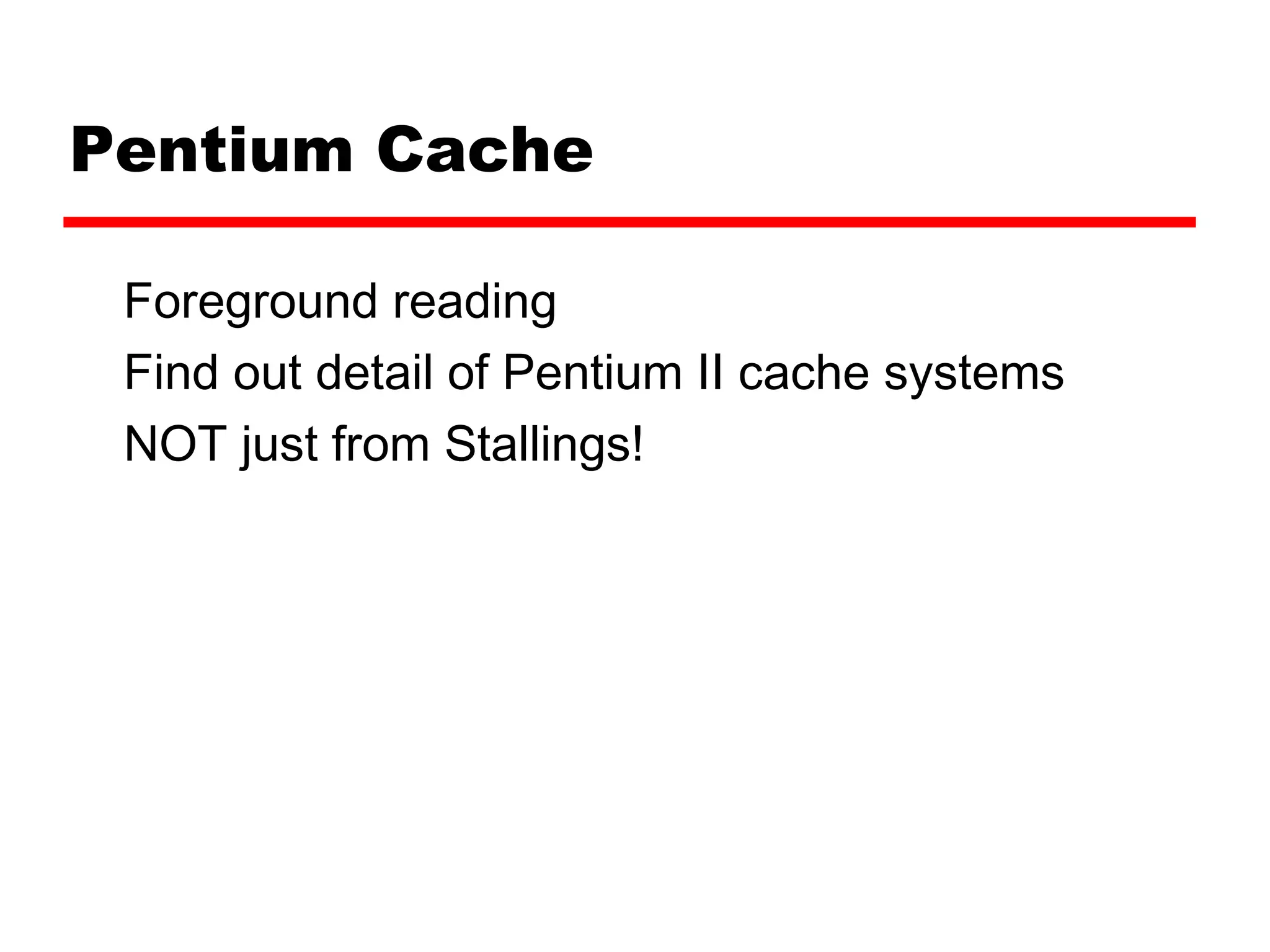 Pentium Cache
Foreground reading
Find out detail of Pentium II cache systems
NOT just from Stallings!
 