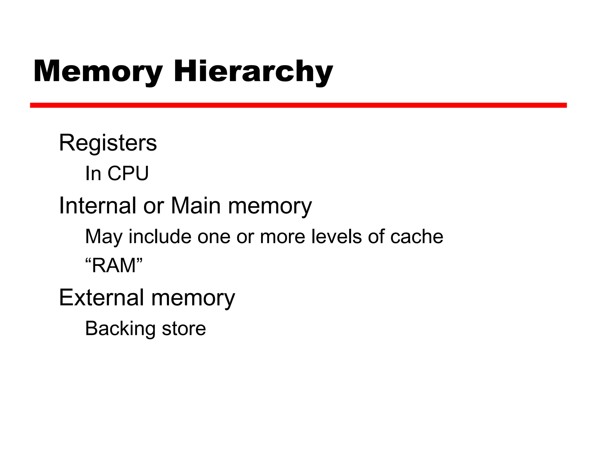 Memory Hierarchy
Registers
In CPU
Internal or Main memory
May include one or more levels of cache
“RAM”
External memory
Backing store
 
