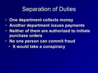 Separation of Duties
• One department collects money
• Another department issues payments
• Neither of them are authorized to initiate
purchase orders
• No one person can commit fraud
• It would take a conspiracy
 