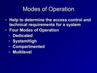 Modes of Operation
• Help to determine the access control and
technical requirements for a system
• Four Modes of Operation
• Dedicated
• SystemHigh
• Compartmented
• Multilevel
 