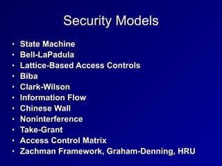 Security Models
• State Machine
• Bell-LaPadula
• Lattice-Based Access Controls
• Biba
• Clark-Wilson
• Information Flow
• Chinese Wall
• Noninterference
• Take-Grant
• Access Control Matrix
• Zachman Framework, Graham-Denning, HRU
 