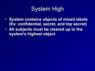 System High
• System contains objects of mixed labels
(Ex: confidential, secret, and top secret)
• All subjects must be cleared up to the
system's highest object
 