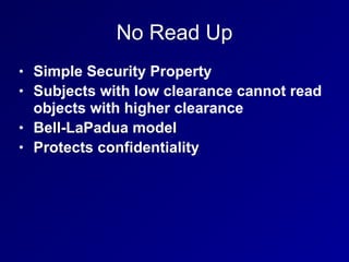 No Read Up
• Simple Security Property
• Subjects with low clearance cannot read
objects with higher clearance
• Bell-LaPadua model
• Protects confidentiality
 