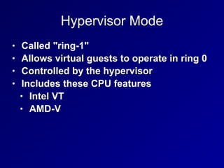 Hypervisor Mode
• Called "ring-1"
• Allows virtual guests to operate in ring 0
• Controlled by the hypervisor
• Includes these CPU features
• Intel VT
• AMD-V
 