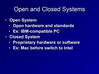 Open and Closed Systems
• Open System
• Open hardware and standards
• Ex: IBM-compatible PC
• Closed System
• Proprietary hardware or software
• Ex: Mac before switch to Intel
 