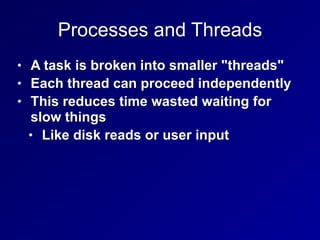 Processes and Threads
• A task is broken into smaller "threads"
• Each thread can proceed independently
• This reduces time wasted waiting for
slow things
• Like disk reads or user input
 