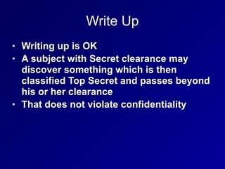 Write Up
• Writing up is OK
• A subject with Secret clearance may
discover something which is then
classified Top Secret and passes beyond
his or her clearance
• That does not violate confidentiality
 