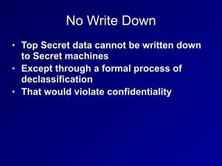 No Write Down
• Top Secret data cannot be written down
to Secret machines
• Except through a formal process of
declassification
• That would violate confidentiality
 