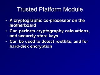 Trusted Platform Module
• A cryptographic co-processor on the
motherboard
• Can perform cryptography calcuations,
and securely store keys
• Can be used to detect rootkits, and for
hard-disk encryption
 