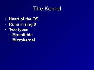 The Kernel
• Heart of the OS
• Runs in ring 0
• Two types
• Monolithic
• Microkernel
 