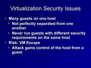 Virtualization Security Issues
• Many guests on one host
• Not perfectly separated from one
another
• Never run guests with different security
requirements on the same host
• Risk: VM Escape
• Attack gains control of the host from a
guest
 