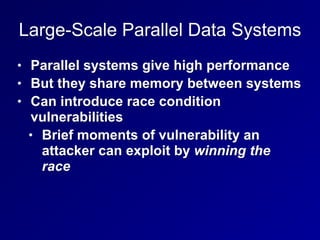 Large-Scale Parallel Data Systems
• Parallel systems give high performance
• But they share memory between systems
• Can introduce race condition
vulnerabilities
• Brief moments of vulnerability an
attacker can exploit by winning the
race
 