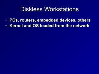 Diskless Workstations
• PCs, routers, embedded devices, others
• Kernel and OS loaded from the network
 