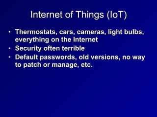 Internet of Things (IoT)
• Thermostats, cars, cameras, light bulbs,
everything on the Internet
• Security often terrible
• Default passwords, old versions, no way
to patch or manage, etc.
 