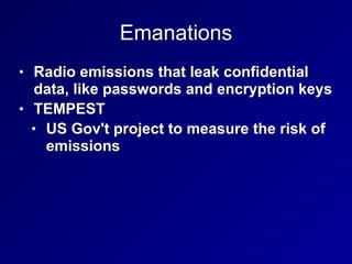 Emanations
• Radio emissions that leak confidential
data, like passwords and encryption keys
• TEMPEST
• US Gov't project to measure the risk of
emissions
 
