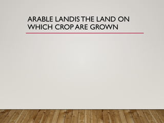 ARABLE LANDIS THE LAND ON
WHICH CROP ARE GROWN
 