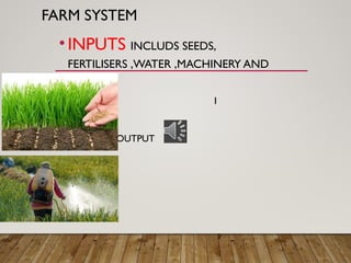 FARM SYSTEM
• INPUTS INCLUDS SEEDS,
FERTILISERS ,WATER ,MACHINERY AND
LABOUR
• 1
• OUTPUT
 