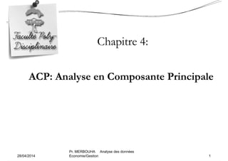 Chapitre 4:
ACP: Analyse en Composante Principale
28/04/2014 1
Pr. MERBOUHA Analyse des données
Economie/Gestion
 