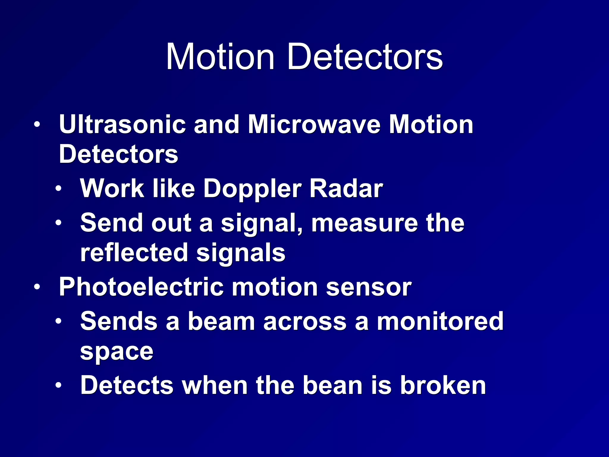 Motion Detectors
• Ultrasonic and Microwave Motion
Detectors
• Work like Doppler Radar
• Send out a signal, measure the
reflected signals
• Photoelectric motion sensor
• Sends a beam across a monitored
space
• Detects when the bean is broken
 