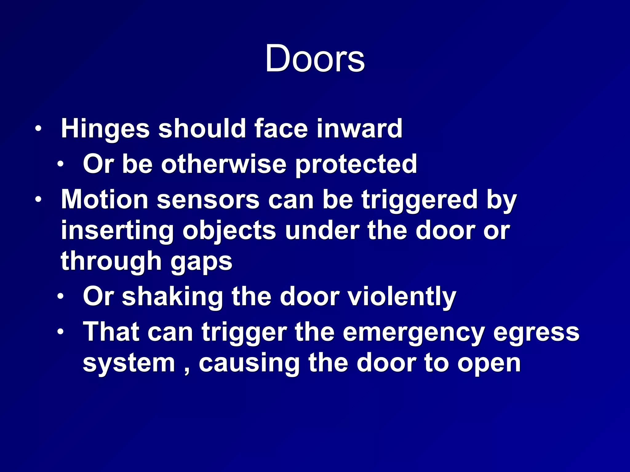 Doors
• Hinges should face inward
• Or be otherwise protected
• Motion sensors can be triggered by
inserting objects under the door or
through gaps
• Or shaking the door violently
• That can trigger the emergency egress
system , causing the door to open
 