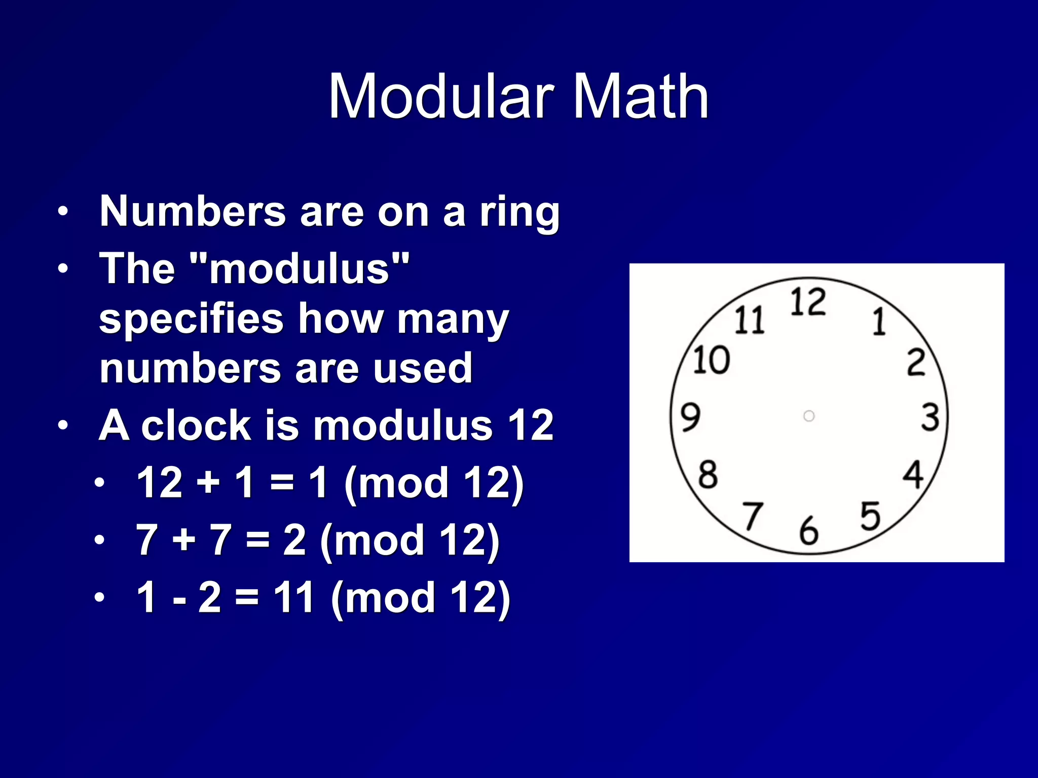 Modular Math
• Numbers are on a ring
• The "modulus"
specifies how many
numbers are used
• A clock is modulus 12
• 12 + 1 = 1 (mod 12)
• 7 + 7 = 2 (mod 12)
• 1 - 2 = 11 (mod 12)
 