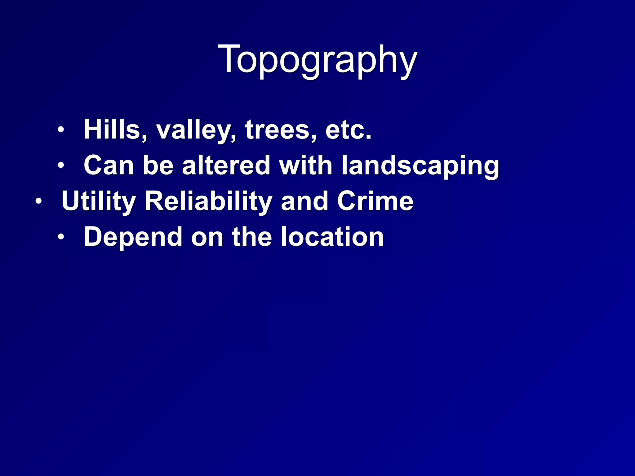 Topography
• Hills, valley, trees, etc.
• Can be altered with landscaping
• Utility Reliability and Crime
• Depend on the location
 