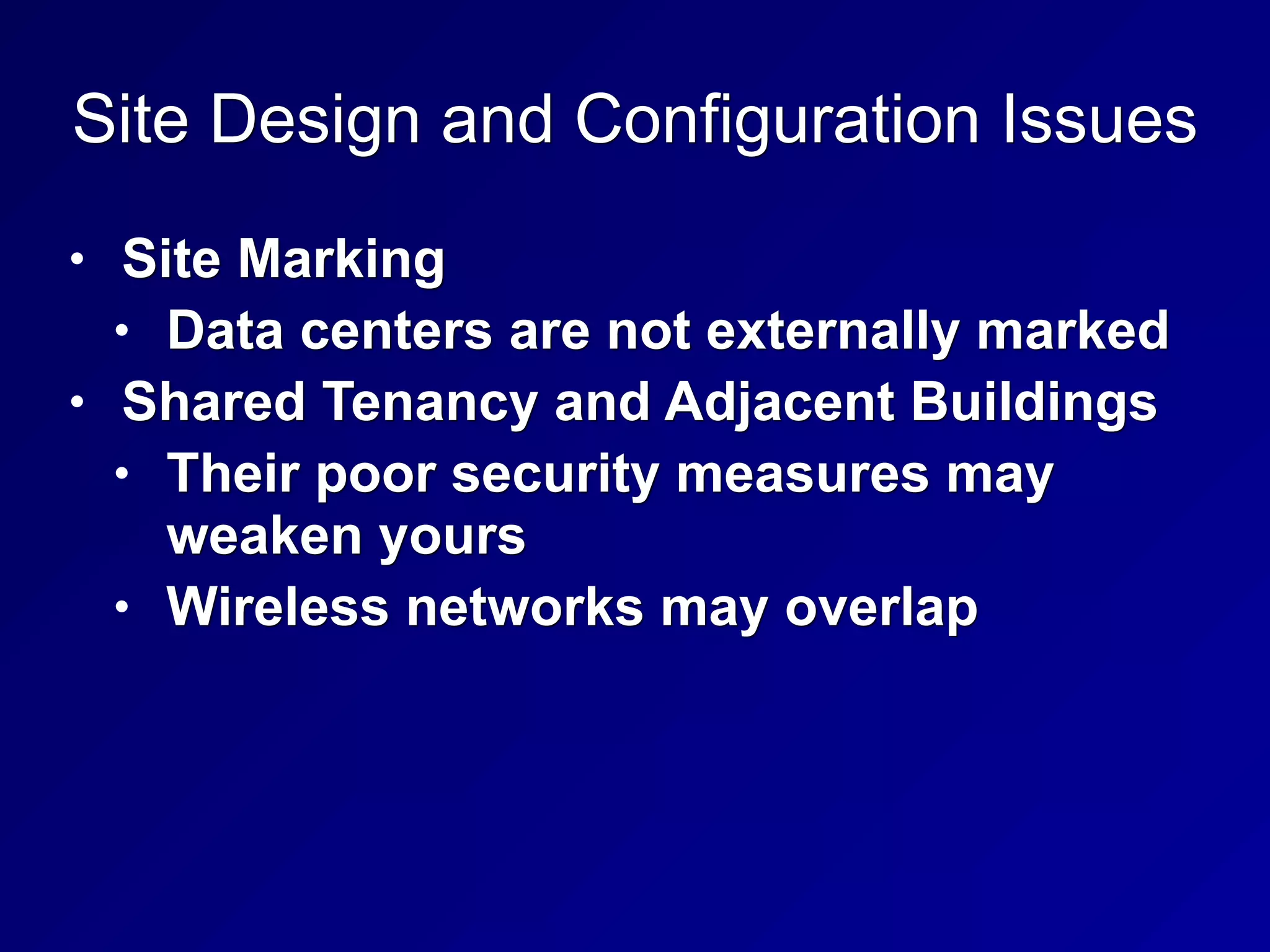 Site Design and Configuration Issues
• Site Marking
• Data centers are not externally marked
• Shared Tenancy and Adjacent Buildings
• Their poor security measures may
weaken yours
• Wireless networks may overlap
 