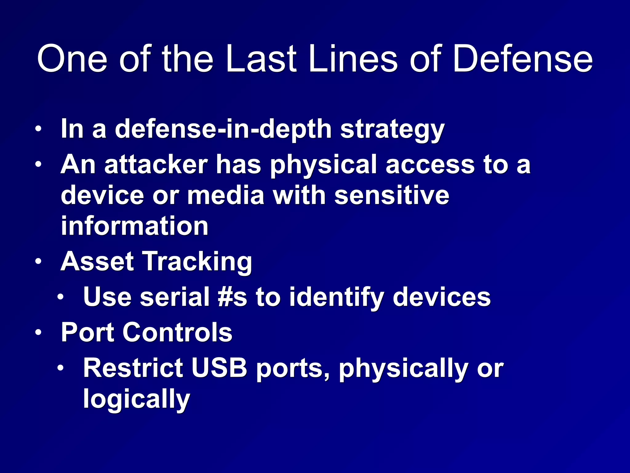 One of the Last Lines of Defense
• In a defense-in-depth strategy
• An attacker has physical access to a
device or media with sensitive
information
• Asset Tracking
• Use serial #s to identify devices
• Port Controls
• Restrict USB ports, physically or
logically
 