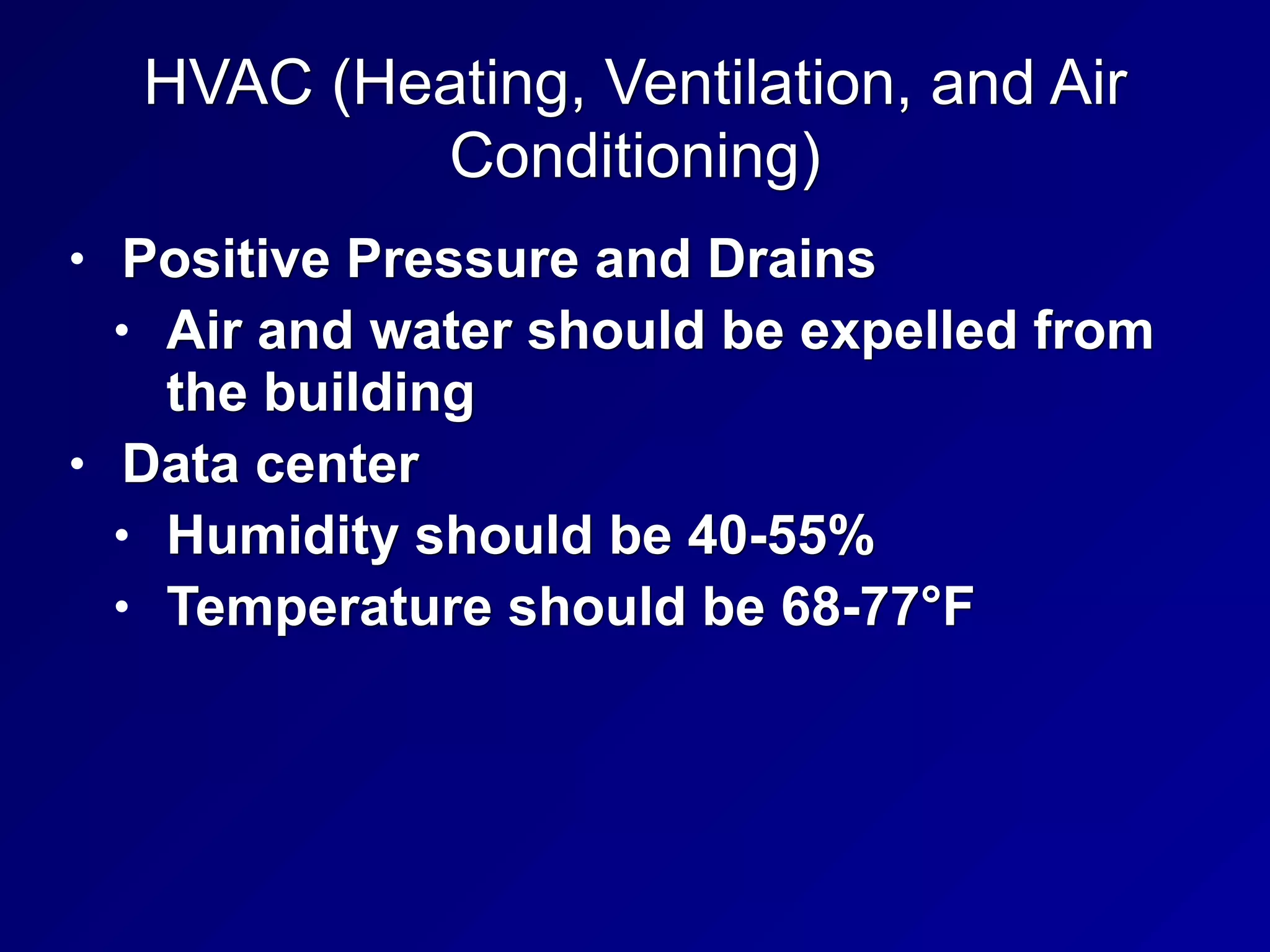 HVAC (Heating, Ventilation, and Air
Conditioning)
• Positive Pressure and Drains
• Air and water should be expelled from
the building
• Data center
• Humidity should be 40-55%
• Temperature should be 68-77°F
 