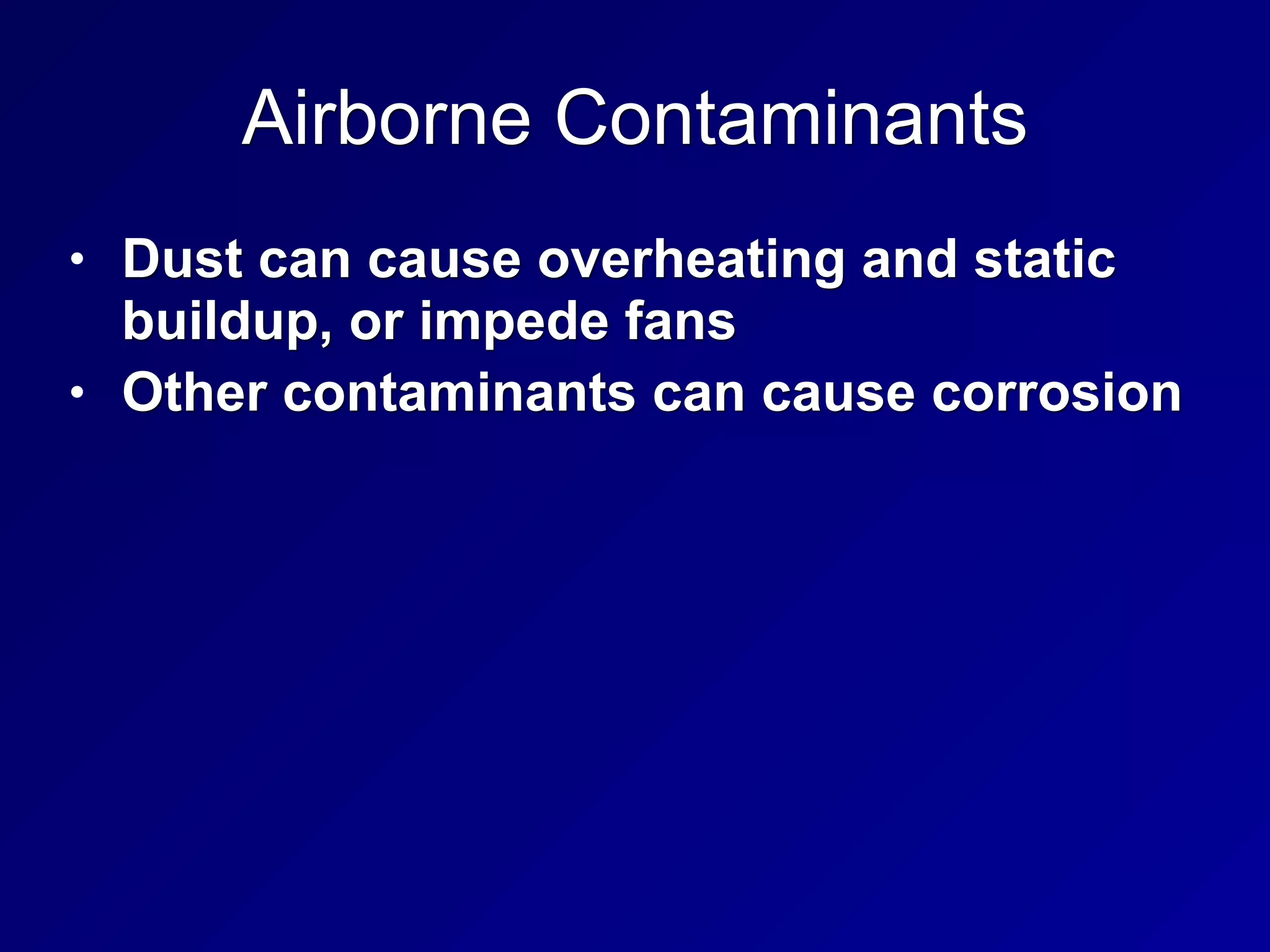Airborne Contaminants
• Dust can cause overheating and static
buildup, or impede fans
• Other contaminants can cause corrosion
 