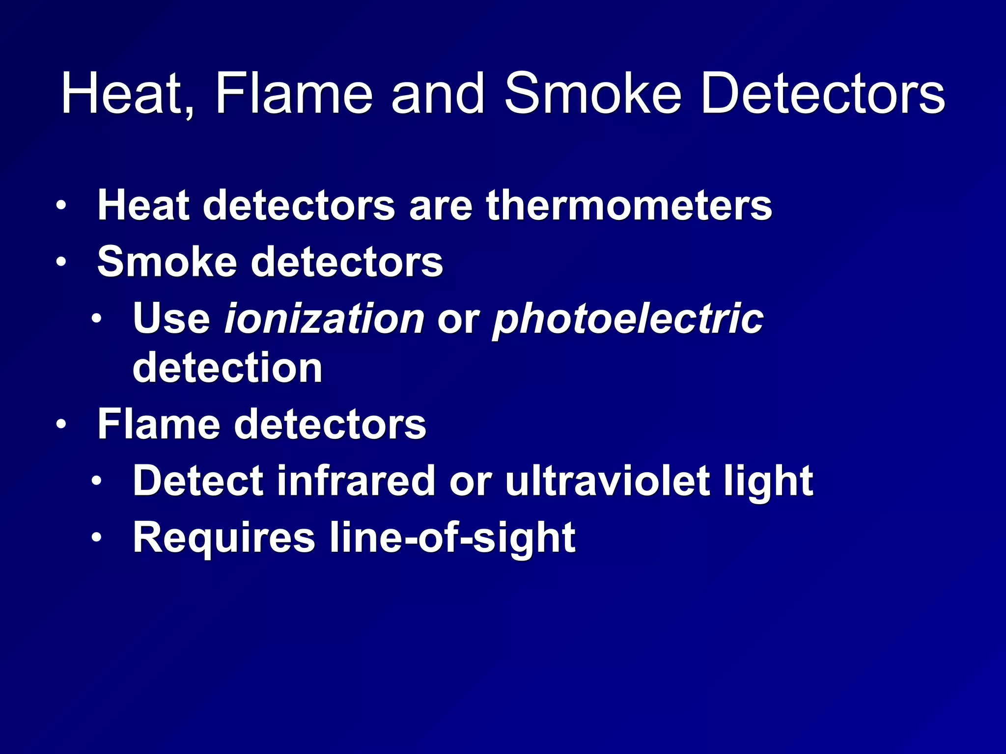 Heat, Flame and Smoke Detectors
• Heat detectors are thermometers
• Smoke detectors
• Use ionization or photoelectric
detection
• Flame detectors
• Detect infrared or ultraviolet light
• Requires line-of-sight
 